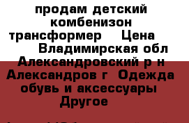 продам детский комбенизон трансформер  › Цена ­ 1 000 - Владимирская обл., Александровский р-н, Александров г. Одежда, обувь и аксессуары » Другое   